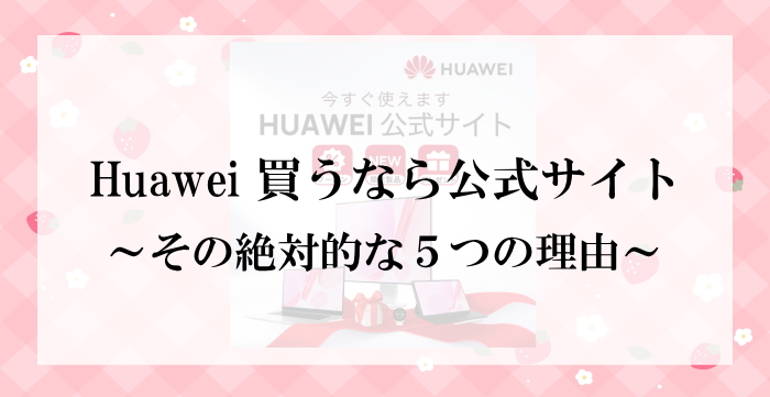 huaweiを購入するなら公式サイトにする超お得なメリット